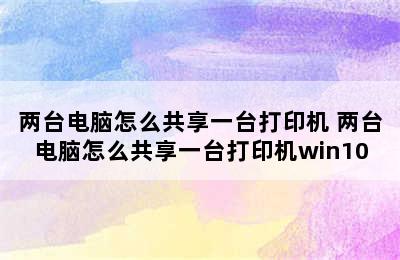 两台电脑怎么共享一台打印机 两台电脑怎么共享一台打印机win10